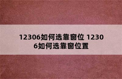 12306如何选靠窗位 12306如何选靠窗位置